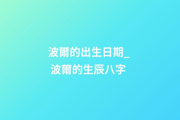 波爾的出生日期_  波爾的生辰八字